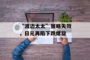 “渡边太太”策略失效,日元再陷下跌螺旋 “渡边太太”策略失效,日元再陷下跌螺旋