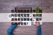 优化你的搜索引擎,提升在线可见性,如何提高搜索引擎排名,提升在线可见性?