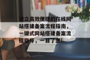 建立高效便捷的在线网站搭建备案流程指南,一键式网站搭建备案流程指导,一目了然! 建立高效便捷的在线网站搭建备案流程指南,一键式网站搭建备案流程指导,一目了然!