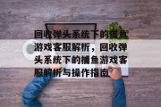 回收弹头系统下的捕鱼游戏客服解析，回收弹头系统下的捕鱼游戏客服解析与操作指南