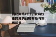 揭秘网络时代,收购权重网站的战略布局与市场前景 揭秘网络时代,收购权重网站的战略布局与市场前景