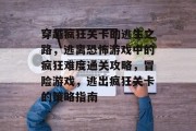 穿越疯狂关卡的逃生之路，逃离恐怖游戏中的疯狂难度通关攻略，冒险游戏，逃出疯狂关卡的策略指南
