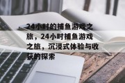 24小时的捕鱼游戏之旅,24小时捕鱼游戏之旅,沉浸式体验与收获的探索 24小时的捕鱼游戏之旅,24小时捕鱼游戏之旅,沉浸式体验与收获的探索