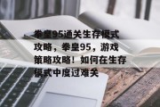 拳皇95通关生存模式攻略,拳皇95,游戏策略攻略!如何在生存模式中度过难关 拳皇95通关生存模式攻略,拳皇95,游戏策略攻略!如何在生存模式中度过难关