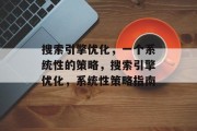 搜索引擎优化,一个系统性的策略,搜索引擎优化,系统性策略指南 搜索引擎优化,一个系统性的策略,搜索引擎优化,系统性策略指南