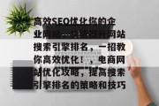 高效SEO优化你的企业网站,快速提升网站搜索引擎排名,一招教你高效优化!,电商网站优化攻略,提高搜索引擎排名的策略和技巧 高效SEO优化你的企业网站,快速提升网站搜索引擎排名,一招教你高效优化!,电商网站优化攻略,提高搜索引擎排名的策略和技巧