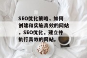 SEO优化策略,如何创建和实施高效的网站,SEO优化,建立并执行高效的网站。 SEO优化策略,如何创建和实施高效的网站,SEO优化,建立并执行高效的网站。