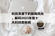 科技浪潮下的新闻风向，解码2023年度十大科技类新闻