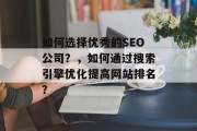 如何选择优秀的SEO公司?,如何通过搜索引擎优化提高网站排名? 如何选择优秀的SEO公司?,如何通过搜索引擎优化提高网站排名?
