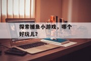 探索捕鱼小游戏，哪个好玩儿？
