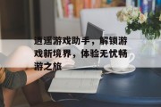 逍遥游戏助手,解锁游戏新境界,体验无忧畅游之旅 逍遥游戏助手,解锁游戏新境界,体验无忧畅游之旅