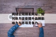 揭秘公司排名网站,如何助力企业提升品牌影响力与市场竞争力 揭秘公司排名网站,如何助力企业提升品牌影响力与市场竞争力