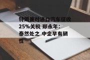 特朗普对进口汽车征收25%关税 郑永年:泰然处之 中企早有韧性 特朗普对进口汽车征收25%关税 郑永年:泰然处之 中企早有韧性