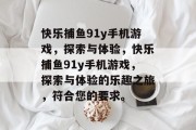 快乐捕鱼91y手机游戏,探索与体验,快乐捕鱼91y手机游戏,探索与体验的乐趣之旅,符合您的要求。 快乐捕鱼91y手机游戏,探索与体验,快乐捕鱼91y手机游戏,探索与体验的乐趣之旅,符合您的要求。