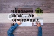 特朗普发帖呼吁“挽救TikTok”,力争1月20日使其重新上线 特朗普发帖呼吁“挽救TikTok”,力争1月20日使其重新上线