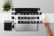 全面解析西安网站SEO推广的策略与实施步骤,西安网站SEO推广,策略分析与实施方案 全面解析西安网站SEO推广的策略与实施步骤,西安网站SEO推广,策略分析与实施方案