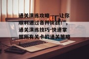通关演练攻略——让你顺利通过各种挑战！，通关演练技巧-快速掌握所有关卡的通关策略！