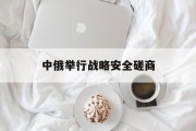 中俄举行战略安全磋商 中俄举行战略安全磋商