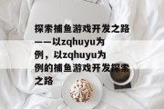 探索捕鱼游戏开发之路——以zqhuyu为例,以zqhuyu为例的捕鱼游戏开发探索之路 探索捕鱼游戏开发之路——以zqhuyu为例,以zqhuyu为例的捕鱼游戏开发探索之路