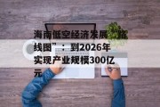 海南低空经济发展“路线图”:到2026年实现产业规模300亿元 海南低空经济发展“路线图”:到2026年实现产业规模300亿元