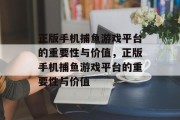 正版手机捕鱼游戏平台的重要性与价值,正版手机捕鱼游戏平台的重要性与价值 正版手机捕鱼游戏平台的重要性与价值,正版手机捕鱼游戏平台的重要性与价值