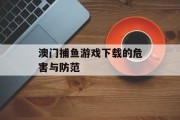 澳门捕鱼游戏下载的危害与防范 澳门捕鱼游戏下载的危害与防范