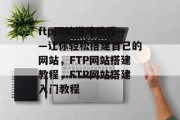 ftp网站搭建教程——让你轻松搭建自己的网站,FTP网站搭建教程,FTP网站搭建入门教程 ftp网站搭建教程——让你轻松搭建自己的网站,FTP网站搭建教程,FTP网站搭建入门教程