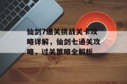 仙剑7通关挑战关卡攻略详解，仙剑七通关攻略，过关策略全解析