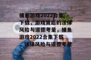 捕鱼游戏2022合集下载,游戏背后的法律风险与道德考量,捕鱼游戏2022合集下载,法律风险与道德考量 捕鱼游戏2022合集下载,游戏背后的法律风险与道德考量,捕鱼游戏2022合集下载,法律风险与道德考量