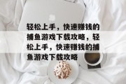 轻松上手,快速赚钱的捕鱼游戏下载攻略,轻松上手,快速赚钱的捕鱼游戏下载攻略 轻松上手,快速赚钱的捕鱼游戏下载攻略,轻松上手,快速赚钱的捕鱼游戏下载攻略