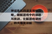 神话危机四通关视频攻略,破解游戏中的谜题与挑战,化解游戏谜团,四大难关详解