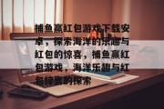 捕鱼赢红包游戏下载安卓,探索海洋的乐趣与红包的惊喜,捕鱼赢红包游戏,海洋乐趣与红包惊喜的探索 捕鱼赢红包游戏下载安卓,探索海洋的乐趣与红包的惊喜,捕鱼赢红包游戏,海洋乐趣与红包惊喜的探索