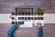 网站关键词排名价格解析，如何合理投资获取最佳回报
