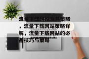 流量下载网站及其策略,流量下载网站策略详解,流量下载网站的必备技巧与策略 流量下载网站及其策略,流量下载网站策略详解,流量下载网站的必备技巧与策略