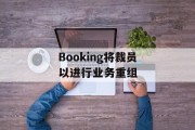 Booking将裁员以进行业务重组 Booking将裁员以进行业务重组