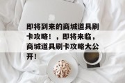即将到来的商城道具刷卡攻略!,即将来临,商城道具刷卡攻略大公开! 即将到来的商城道具刷卡攻略!,即将来临,商城道具刷卡攻略大公开!