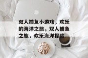双人捕鱼小游戏,欢乐的海洋之旅,双人捕鱼之旅,欢乐海洋探险 双人捕鱼小游戏,欢乐的海洋之旅,双人捕鱼之旅,欢乐海洋探险