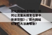优化网站排名技巧,如何让流量从搜索引擎中快速获取?,提升网站权重的方法有哪些? 优化网站排名技巧,如何让流量从搜索引擎中快速获取?,提升网站权重的方法有哪些?