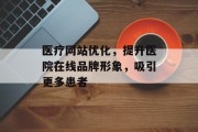 医疗网站优化,提升医院在线品牌形象,吸引更多患者 医疗网站优化,提升医院在线品牌形象,吸引更多患者