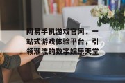 网易手机游戏官网,一站式游戏体验平台,引领潮流的数字娱乐天堂 网易手机游戏官网,一站式游戏体验平台,引领潮流的数字娱乐天堂