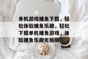 单机游戏捕鱼下载,轻松体验捕鱼乐趣,轻松下载单机捕鱼游戏,体验捕鱼乐趣无极限 单机游戏捕鱼下载,轻松体验捕鱼乐趣,轻松下载单机捕鱼游戏,体验捕鱼乐趣无极限