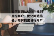 如何在网站优化中找到目标用户,优化网站排名,如何找出目标用户? 如何在网站优化中找到目标用户,优化网站排名,如何找出目标用户?