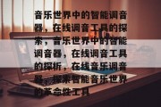 音乐世界中的智能调音器,在线调音工具的探索,音乐世界中的智能调音器,在线调音工具的探析,在线音乐调音器,探索智能音乐世界的革命性工具 音乐世界中的智能调音器,在线调音工具的探索,音乐世界中的智能调音器,在线调音工具的探析,在线音乐调音器,探索智能音乐世界的革命性工具