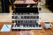 深度解析SEO和SEO工具在优化网站流量上的重要作用,SEO实战,从理解到应用,深度解析SEO和SEO工具,优化网站流量的关键 深度解析SEO和SEO工具在优化网站流量上的重要作用,SEO实战,从理解到应用,深度解析SEO和SEO工具,优化网站流量的关键