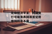 花旗经济学家:韩国央行可能发表鸽派言论并维持利率不变 花旗经济学家:韩国央行可能发表鸽派言论并维持利率不变