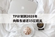 TP计划到2028年向股东返还15亿欧元 TP计划到2028年向股东返还15亿欧元