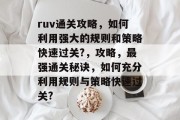 ruv通关攻略,如何利用强大的规则和策略快速过关?,攻略,最强通关秘诀,如何充分利用规则与策略快速过关?