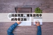 浴血凤凰，捕鱼游戏中的传奇之旅