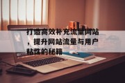 打造高效补充流量网站,提升网站流量与用户粘性的秘籍 打造高效补充流量网站,提升网站流量与用户粘性的秘籍