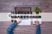 58招聘网站排名,揭秘国内最受欢迎的招聘平台 58招聘网站排名,揭秘国内最受欢迎的招聘平台